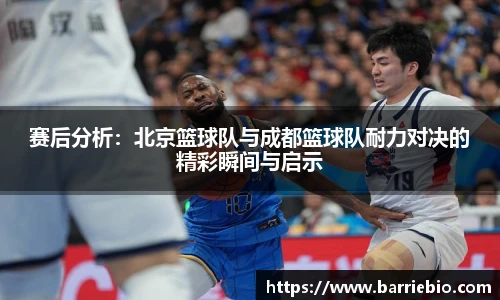 赛后分析：北京篮球队与成都篮球队耐力对决的精彩瞬间与启示
